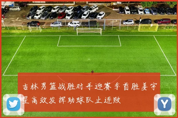 吉林男篮战胜对手迎赛季首胜姜宇星高效发挥助球队止连败